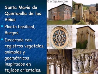 Santa María deSanta María de
Quintanilla de lasQuintanilla de las
ViñasViñas
 Planta basilical,Planta basilical,
Burgos.Burgos.
 Decorada conDecorada con
registros vegetales,registros vegetales,
animales yanimales y
geométricosgeométricos
inspirados eninspirados en
tejidos orientales.tejidos orientales.
 