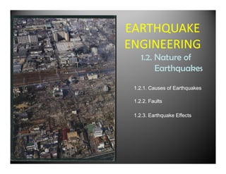 EARTHQUAKE
ENGINEERING
    1.2. N
         Nature of
                 f
         Earthquakes

 1.2.1. Causes of Earthquakes

 1.2.2. Faults

 1.2.3. Earthquake Effects
 