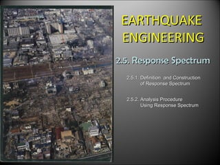 EARTHQUAKE
 ENGINEERING
2.5. Response Spectrum
  2.5.1. Definition and Construction
         of Response Spectrum


  2.5.2. Analysis Procedure
         Using Response Spectrum
 