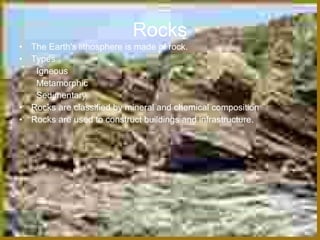 Rocks
• The Earth's lithosphere is made of rock.
• Types
   Igneous
   Metamorphic
   Sedimentary
• Rocks are classified by mineral and chemical composition
• Rocks are used to construct buildings and infrastructure.
 