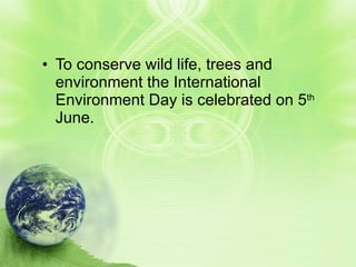 • To conserve wild life, trees and
  environment the International
  Environment Day is celebrated on 5th
  June.
 