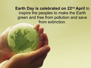 Earth Day is celebrated on 22nd April to
  inspire the peoples to make the Earth
 green and free from pollution and save
              from extinction.
 