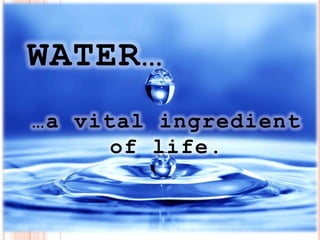 WATER…
…a vital ingredient
      of life.
 