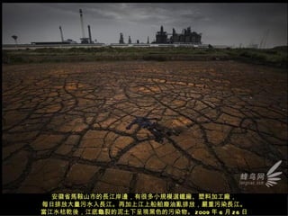 安徽省馬鞍山市的長江岸邊，有很多小規模選鐵廠、塑料加工廠，
每日排放大量污水入長江。再加上江上船舶廢油亂排放，嚴重污染長江。
當江水枯乾後，江底龜裂的泥土下呈現黑色的污染物。 2009 年 6 月 26 日
 