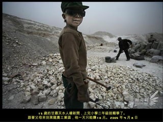 1 5 歲的甘肅天水人楊新閏，上完小學二年級就輟學了。
跟著父母來到黑龍貴工業區，他一天只能賺 1 6 元。 2005 年 4 月 8 日
 