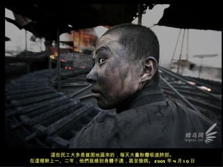 這些民工大多是貧困地區來的，每天大量粉塵吸進肺部。
在這裡幹上一、二年，他們就感到身體不適，甚至發病。 2005 年 4 月 1 0 日
 