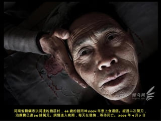 河南省舞鋼市洪河邊的趙莊村， 66 歲的趙丙坤 2004 年患上食道癌。經過二次開刀，
治療費已達 20 餘萬元。病情進入晚期，每天在發燒，等待死亡。 2009 年 4 月 7 日
 