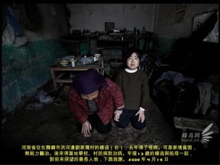 河南省住在舞鋼市洪河邊劉家灣村的楊逍（右），去年得了怪病。可是家境貧困，
 無能力醫治。後來得當地學校、村民捐款治病。年僅 1 3 歲的楊逍與祖母一起，
      對前來探望的善長人翁，下跪致謝。 2009 年 4 月 1 9 日
 