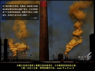 內蒙古烏海市海南工業園引進投資項目，大多數都是高耗能企業。
  工廠一旦投入生產，環境就遭到污染。 2005 年 3 月 1 2 日
 