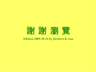 謝謝瀏覽
Edition 2009-10-24 by Herbert K. Lau
 