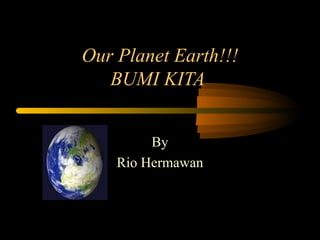 Our Planet Earth!!!
   BUMI KITA


         By
    Rio Hermawan
 