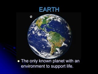 EARTH
 The only known planet with an
environment to support life.
 