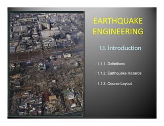 EARTHQUAKE
ENGINEERING
 1.1. Introduction

1.1.1. Definitions

1.1.2. Earthquake Hazards

1.1.3. Course Layout
 