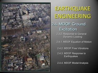 EARTHQUAKEENGINEERING 2.4. MDOF Ground             Excitation 2.3.2. Response to General           Dynamic Loading 2.4.1. MDOF Equation of Motion 2.4.2. MDOF Free Vibrations 2.4.3. MDOF Response to            Earthquakes 2.4.4. MDOF Modal Analysis 
