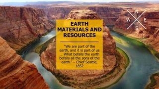 EARTH
MATERIALS AND
RESOURCES
“We are part of the
earth, and it is part of us
… What befalls the earth
befalls all the sons of the
earth.” – Chief Seattle,
1852
N
E
S
W
 