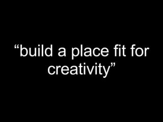 “ build a place fit for creativity” 