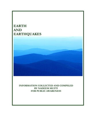 EARTH
AND
EARTHQUAKES




  INFORMATION COLLECTED AND COMPILED
           BY NADEEM MUFTI
         FOR PUBLIC AWARENESS
 