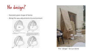 No design?
‐ Diameter gives shape of dome
‐ Along the way adjustments to environment
The ‘ design’ for our dome
 
