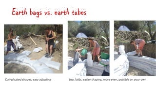 Earth bags vs. earth tubes
Less folds, easier shaping, more even, possible on your ownComplicated shapes, easy adjusting
 