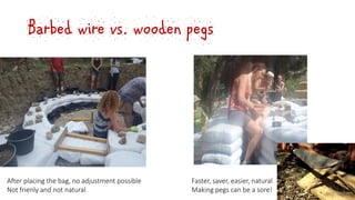 Barbed wire vs. wooden pegs
After placing the bag, no adjustment possible
Not frienly and not natural
Faster, saver, easier, natural
Making pegs can be a sore!
 