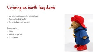 Covering an earth-bag dome
‐ UV-light breaks down the plastic bags
‐ Rain and dirt can enter
‐ Better indoor environment
Dome needs:
- A hat
- A breathing coat
- Good boots
 
