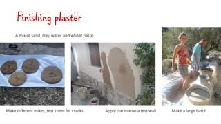 Finishing plaster
A mix of sand, clay, water and wheat paste
Make different mixes, test them for cracks Apply the mix on a test wall Make a large batch
 