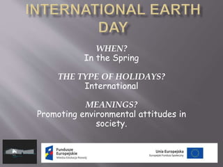 WHEN?
In the Spring
THE TYPE OF HOLIDAYS?
International
MEANINGS?
Promoting environmental attitudes in
society.
 