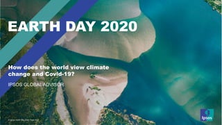 © Ipsos | Components Dec | Oct 19 | Version 1 | Public | Internal/Client Use Only
© Ipsos | Earth Day 2020 | April 2020
EARTH DAY 2020
IPSOS GLOBAL ADVISOR
How does the world view climate
change and Covid-19?
 