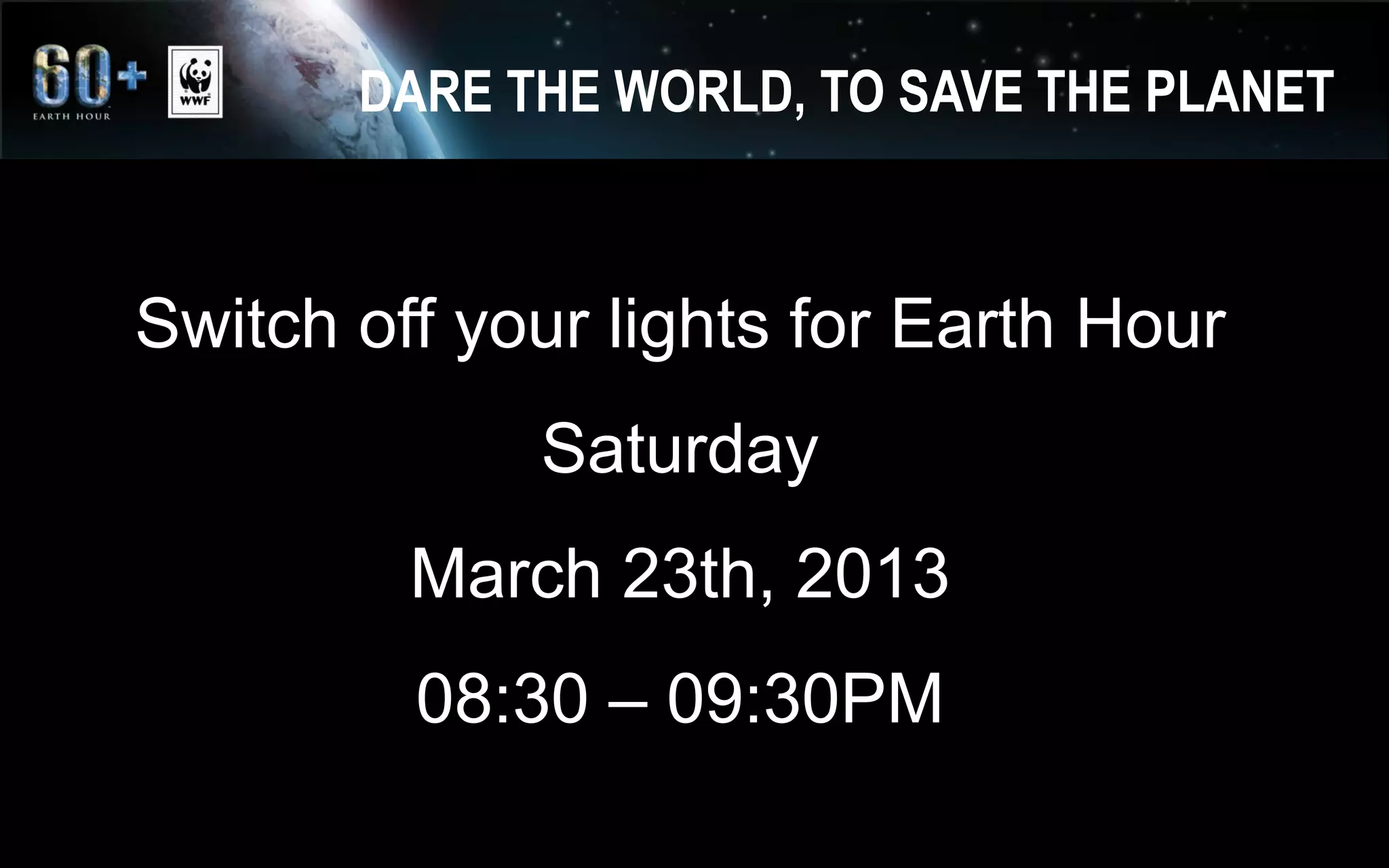 DARE THE WORLD, TO SAVE THE PLANET
Switch off your lights for Earth Hour
Saturday
March 23th, 2013
08:30 – 09:30PM