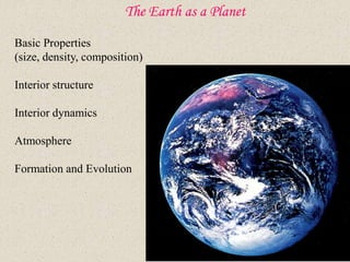 The Earth as a Planet
Basic Properties
(size, density, composition)
Interior structure
Interior dynamics
Atmosphere
Formation and Evolution
 