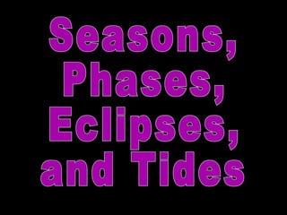 Seasons, Phases, Eclipses,  and Tides 