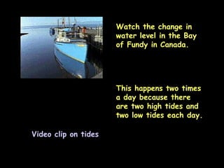 Video clip on tides Watch the change in water level in the Bay of Fundy in Canada. This happens two times a day because there are two high tides and two low tides each day. 
