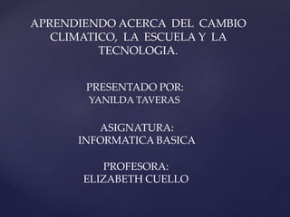 APRENDIENDO ACERCA DEL CAMBIO
CLIMATICO, LA ESCUELA Y LA
TECNOLOGIA.
PRESENTADO POR:
YANILDA TAVERAS
ASIGNATURA:
INFORMATICA BASICA
PROFESORA:
ELIZABETH CUELLO
 