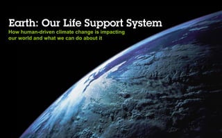 Earth: Our Life Support System
How human-driven climate change is impacting
our world and what we can do about it
 