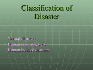 Classification of Disaster Natural disasters Human made disasters Human induced disasters 