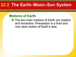 22.2   The Earth–Moon–Sun System     The two main motions of Earth are rotation and revolution. Precession is a third and very slow motion of Earth’s axis.  Motions of Earth 