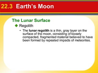 22.3  Earth’s Moon •  The  lunar regolith  is a thin, gray layer on the surface of the moon, consisting of loosely compacted, fragmented material believed to have been formed by repeated impacts of meteorites.    Regolith The Lunar Surface 