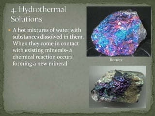  A hot mixtures of water with
substances dissolved in them.
When they come in contact
with existing minerals- a
chemical reaction occurs
forming a new mineral
Bornite
 