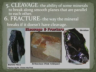 5. CLEAVAGE– the ability of some minerals
to break along smooth planes that are parallel
to each other.
6. FRACTURE– the way the mineral
breaks if it doesn’t have cleavage.
 