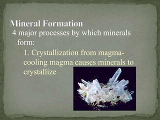 4 major processes by which minerals
form:
1. Crystallization from magma-
cooling magma causes minerals to
crystallize
 