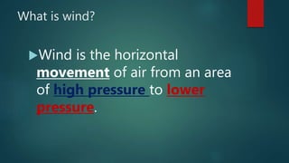 What is wind?
Wind is the horizontal
movement of air from an area
of high pressure to lower
pressure.
 