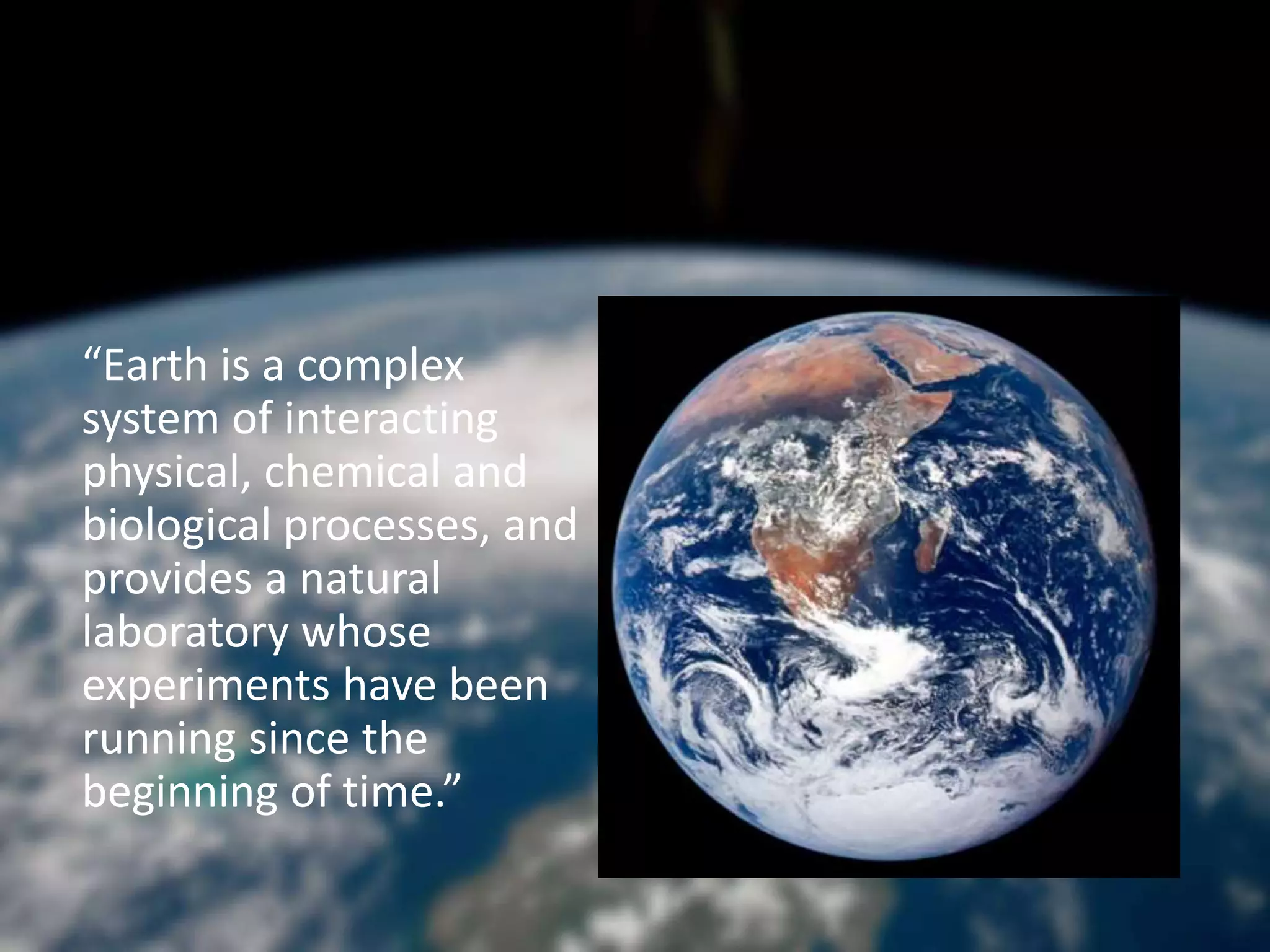 The Earth System
“Earth is a complex
system of interacting
physical, chemical and
biological processes, and
provides a natural
laboratory whose
experiments have been
running since the
beginning of time.”
 