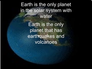 Earth is the only planet in the solar system with water Earth is the only planet that has earthquakes and volcanoes 