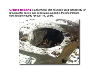 Ground freezing  is a technique that has been used extensively for groundwater control and excavation support in the underground construction industry for over 100 years.  