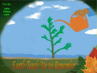 Earth Teach Me to Remember  Text By: John Yellow Lark   
