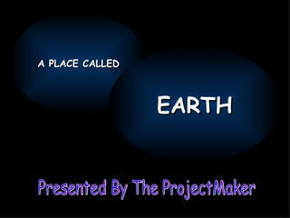 Presented By The ProjectMaker A PLACE CALLED EARTH 