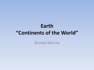 Earth
“Continents of the World”
       Brooke Murray
 