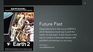 P
Future Past
Observations from the movie EARTH 2
which features a novel way to poll the
nation on one topic. It also shows a new
way to conduct a televised debate with
subtitled commentary on accuracy.
1
Rob Murray
rmurray@sapient.com
 