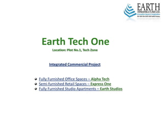 Earth Tech One
Location: Plot No.1, Tech Zone
Integrated Commercial Project
Fully Furnished Office Spaces – Alpha Tech
Semi‐furnished Retail Spaces – Express One
Fully Furnished Studio Apartments – Earth Studios
 