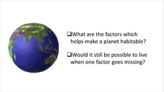 qWhat are the factors which
helps make a planet habitable?
qWould it still be possible to live
when one factor goes missing?
 